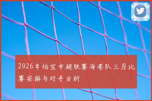 2026年怡宝中超联赛海港队三月比赛安排与对手分析