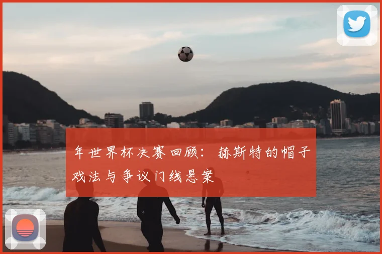 年世界杯决赛回顾：赫斯特的帽子戏法与争议门线悬案