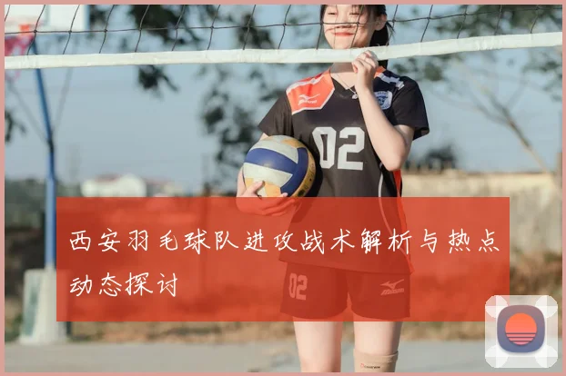 西安羽毛球队进攻战术解析与热点动态探讨