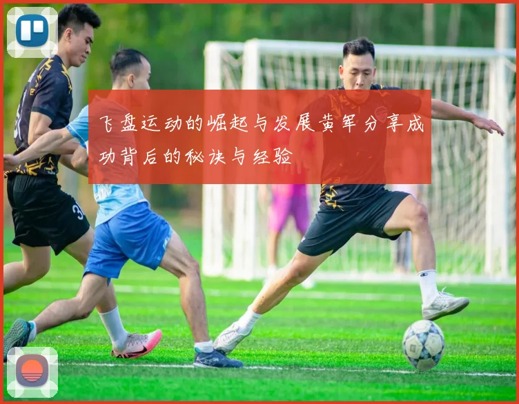 飞盘运动的崛起与发展黄军分享成功背后的秘诀与经验