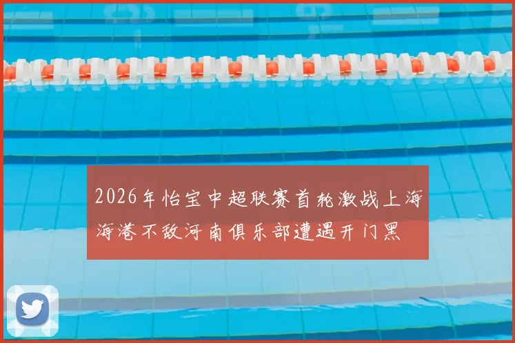 2026年怡宝中超联赛首轮激战上海海港不敌河南俱乐部遭遇开门黑