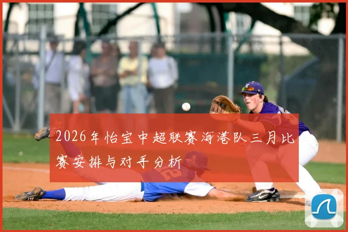 2026年怡宝中超联赛海港队三月比赛安排与对手分析