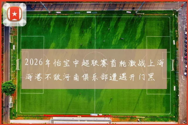 2026年怡宝中超联赛首轮激战上海海港不敌河南俱乐部遭遇开门黑