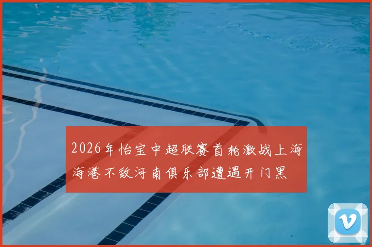 2026年怡宝中超联赛首轮激战上海海港不敌河南俱乐部遭遇开门黑