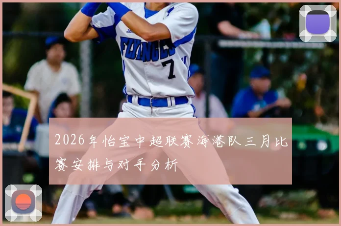 2026年怡宝中超联赛海港队三月比赛安排与对手分析