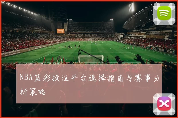 NBA篮彩投注平台选择指南与赛事分析策略