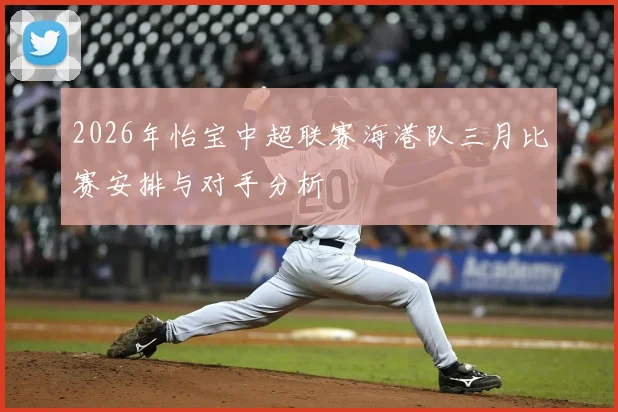 2026年怡宝中超联赛海港队三月比赛安排与对手分析