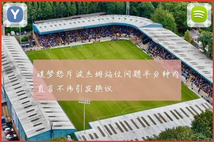 追梦怒斥波杰姆站位问题半分钟内直言不讳引发热议