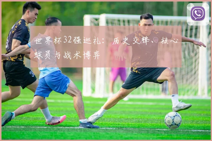 世界杯32强巡礼：历史交锋、核心球员与战术博弈