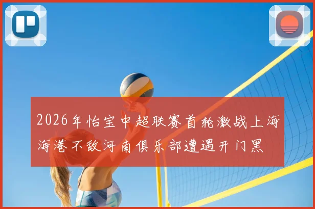 2026年怡宝中超联赛首轮激战上海海港不敌河南俱乐部遭遇开门黑