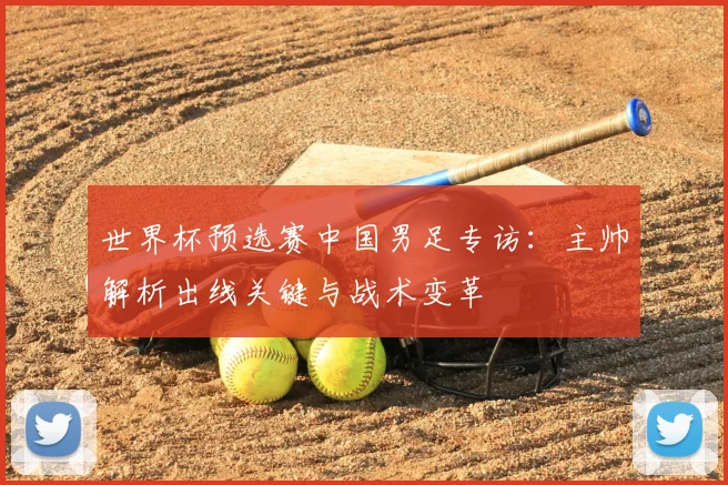 世界杯预选赛中国男足专访:主帅解析出线关键与战术变革