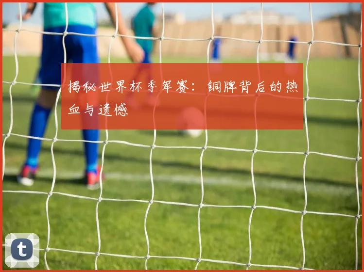 揭秘世界杯季军赛:铜牌背后的热血与遗憾