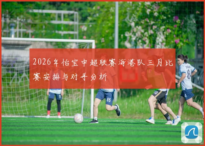 2026年怡宝中超联赛海港队三月比赛安排与对手分析