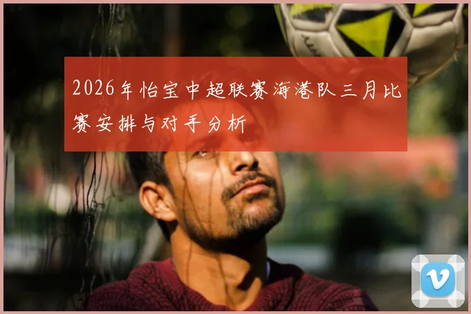 2026年怡宝中超联赛海港队三月比赛安排与对手分析