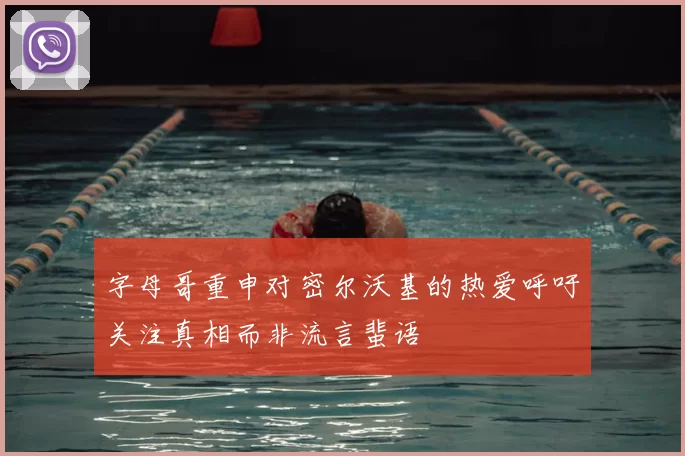 字母哥重申对密尔沃基的热爱呼吁关注真相而非流言蜚语