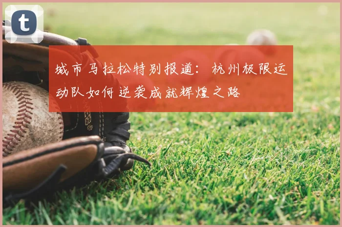 城市马拉松特别报道:杭州极限运动队如何逆袭成就辉煌之路