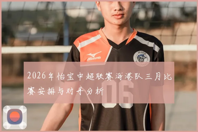 2026年怡宝中超联赛海港队三月比赛安排与对手分析
