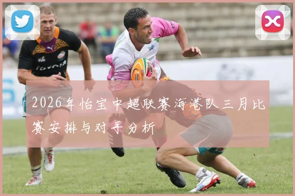 2026年怡宝中超联赛海港队三月比赛安排与对手分析