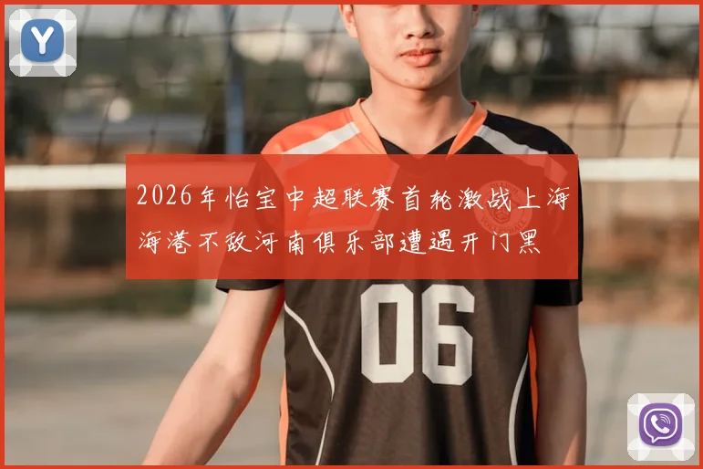 2026年怡宝中超联赛首轮激战上海海港不敌河南俱乐部遭遇开门黑