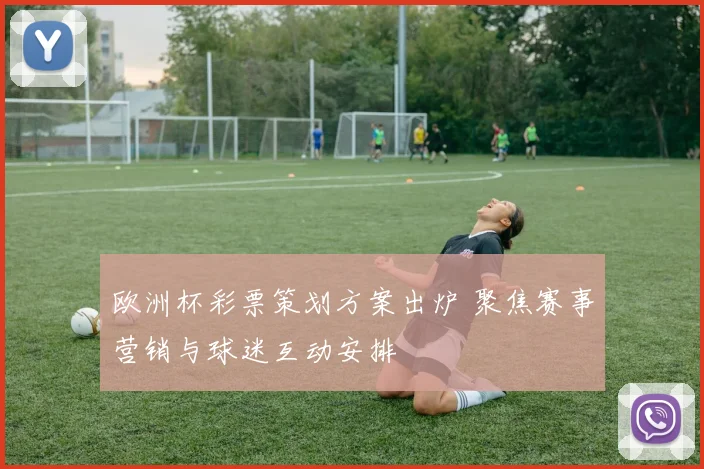 欧洲杯彩票策划方案出炉 聚焦赛事营销与球迷互动安排