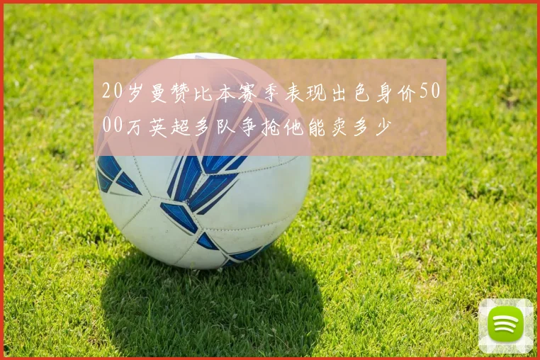 20岁曼赞比本赛季表现出色身价5000万英超多队争抢他能卖多少