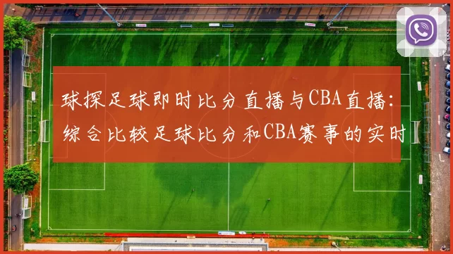 球探足球即时比分直播与CBA直播：综合比较足球比分和CBA赛事的实时更新