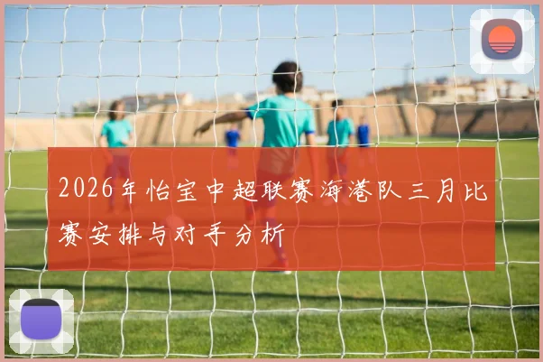 2026年怡宝中超联赛海港队三月比赛安排与对手分析