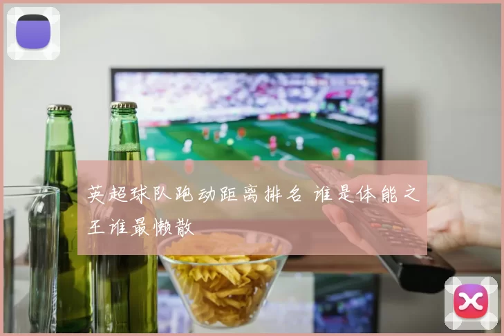 英超球队跑动距离排名 谁是体能之王谁最懒散