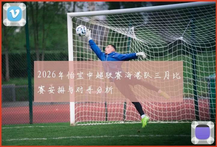 2026年怡宝中超联赛海港队三月比赛安排与对手分析