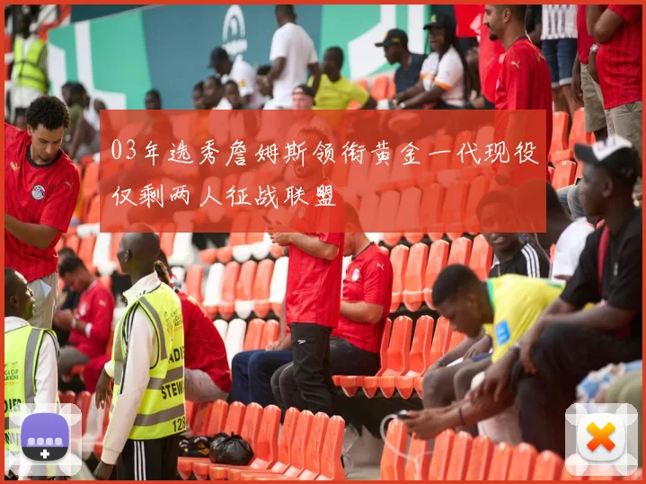 03年选秀詹姆斯领衔黄金一代现役仅剩两人征战联盟
