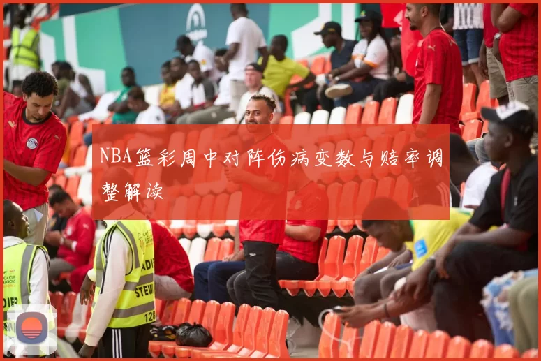 NBA篮彩周中对阵伤病变数与赔率调整解读