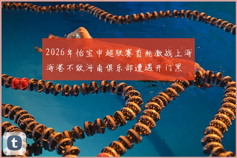 2026年怡宝中超联赛首轮激战上海海港不敌河南俱乐部遭遇开门黑