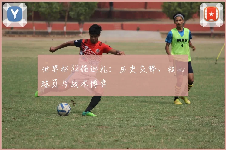 世界杯32强巡礼:历史交锋、核心球员与战术博弈