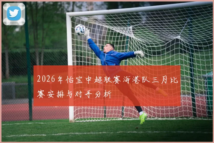 2026年怡宝中超联赛海港队三月比赛安排与对手分析