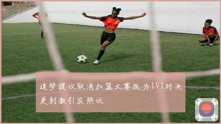 追梦提议取消扣篮大赛改为1V1对决更刺激引发热议