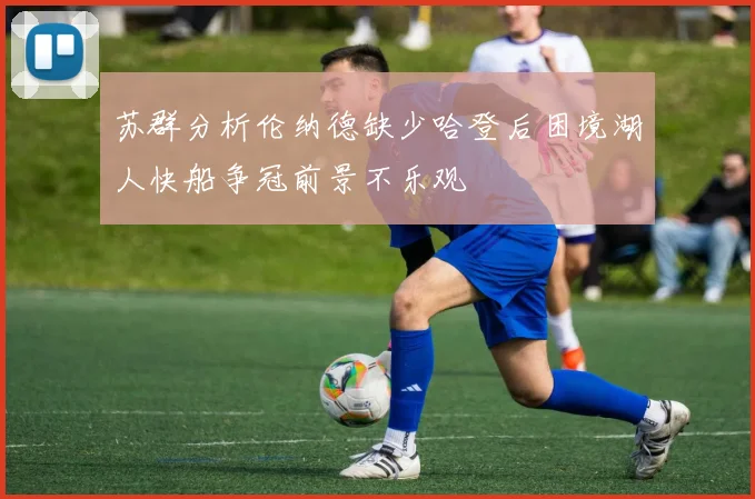 苏群分析伦纳德缺少哈登后困境湖人快船争冠前景不乐观
