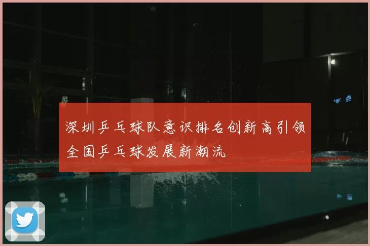 深圳乒乓球队意识排名创新高引领全国乒乓球发展新潮流