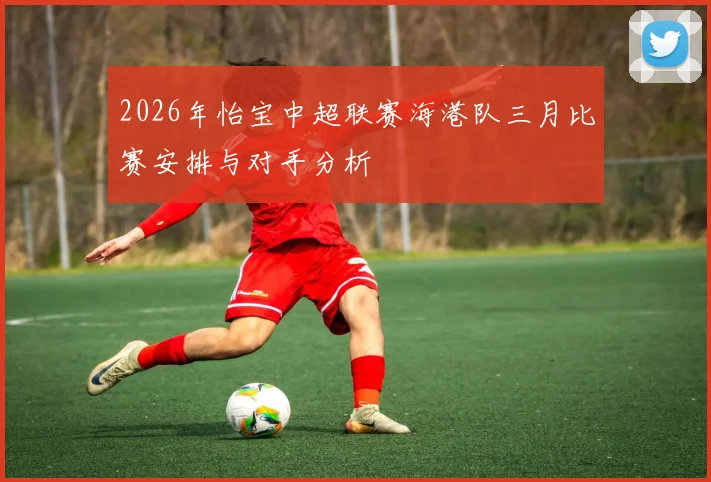 2026年怡宝中超联赛海港队三月比赛安排与对手分析
