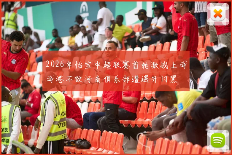 2026年怡宝中超联赛首轮激战上海海港不敌河南俱乐部遭遇开门黑