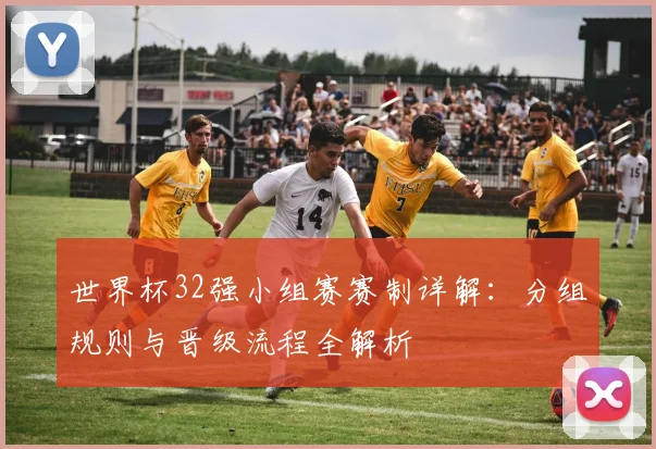世界杯32强小组赛赛制详解:分组规则与晋级流程全解析