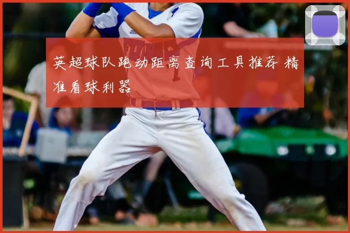 英超球队跑动距离查询工具推荐 精准看球利器