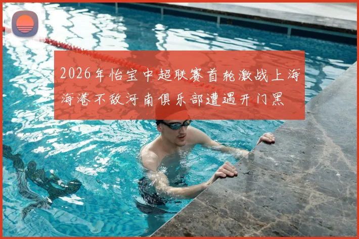 2026年怡宝中超联赛首轮激战上海海港不敌河南俱乐部遭遇开门黑