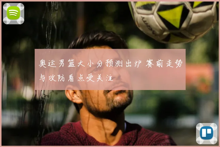 奥运男篮大小分预测出炉 赛前走势与攻防看点受关注