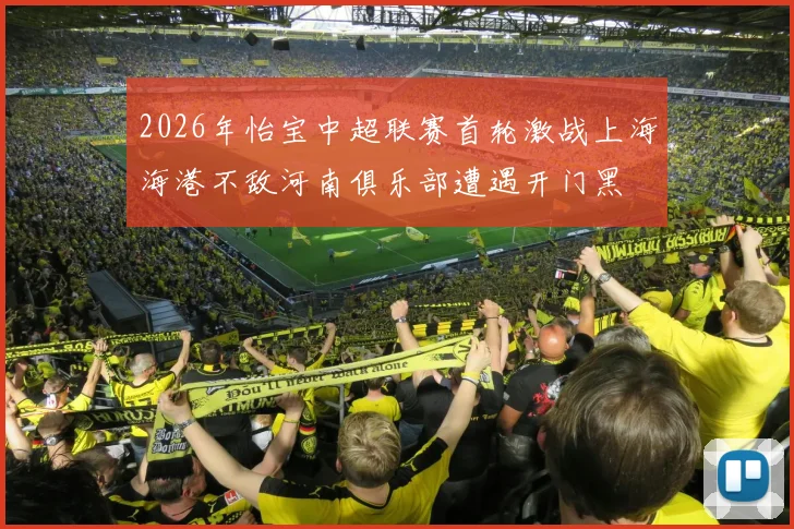 2026年怡宝中超联赛首轮激战上海海港不敌河南俱乐部遭遇开门黑