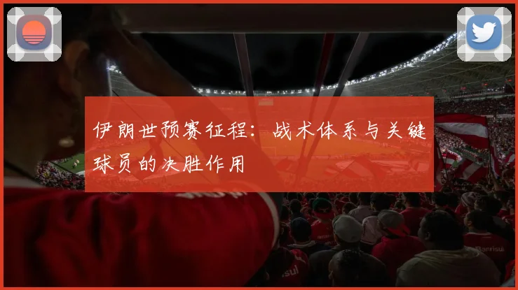 伊朗世预赛征程：战术体系与关键球员的决胜作用
