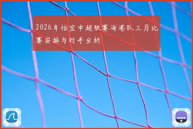 2026年怡宝中超联赛海港队三月比赛安排与对手分析