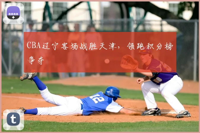CBA辽宁客场战胜天津，领跑积分榜争夺