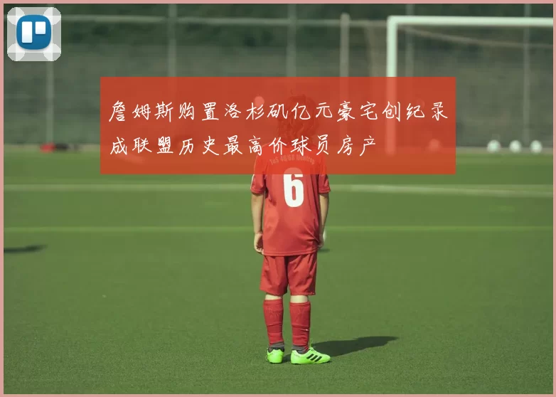 詹姆斯购置洛杉矶亿元豪宅创纪录成联盟历史最高价球员房产