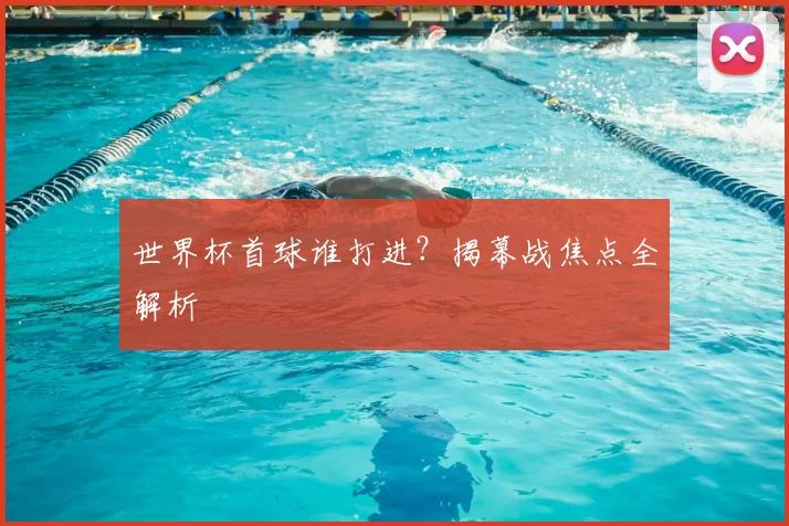世界杯首球谁打进?揭幕战焦点全解析