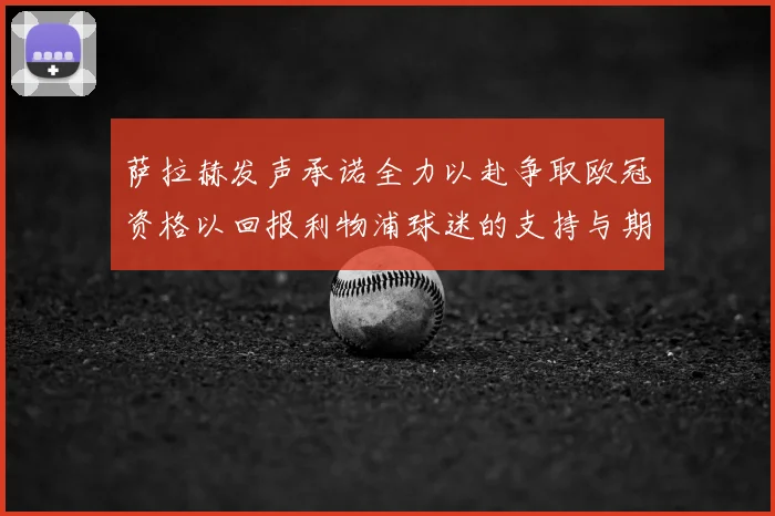 萨拉赫发声承诺全力以赴争取欧冠资格以回报利物浦球迷的支持与期待